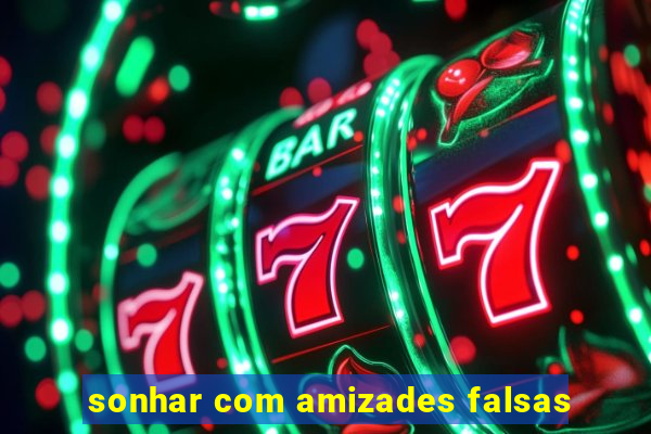 sonhar com amizades falsas